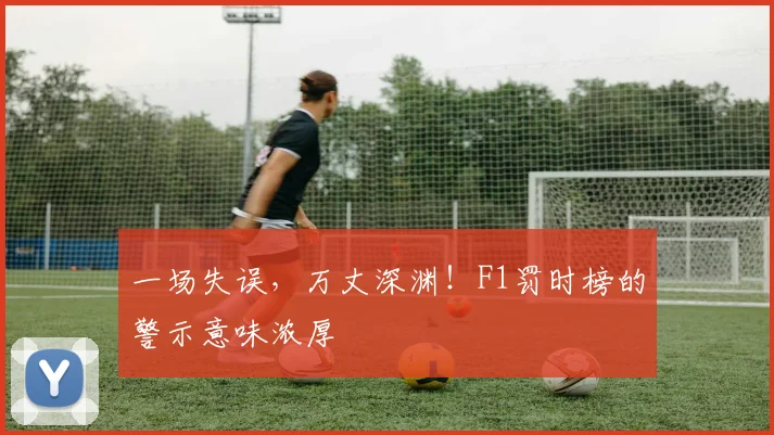 一场失误,万丈深渊!F1罚时榜的警示意味浓厚