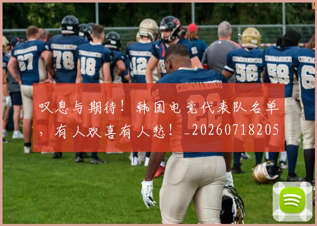 叹息与期待!韩国电竞代表队名单,有人欢喜有人愁!_20260718205452