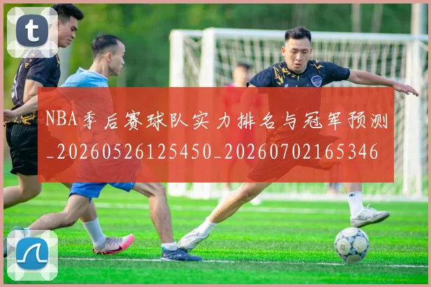 NBA季后赛球队实力排名与冠军预测_20260526125450_20260702165346