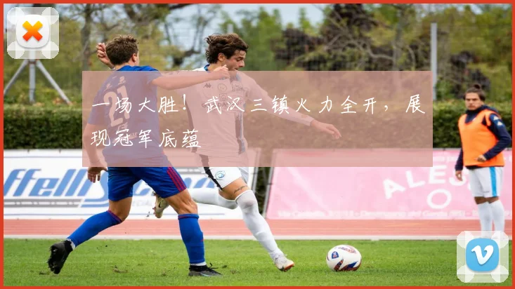 一场大胜!武汉三镇火力全开,展现冠军底蕴