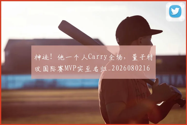 神迹!他一个人Carry全场,量子特攻国际赛MVP实至名归_20260802164536