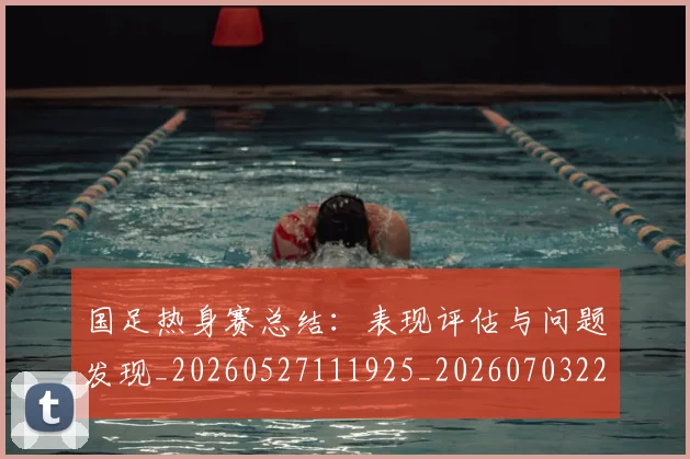 国足热身赛总结：表现评估与问题发现_20260527111925_20260703224245_20260719165007