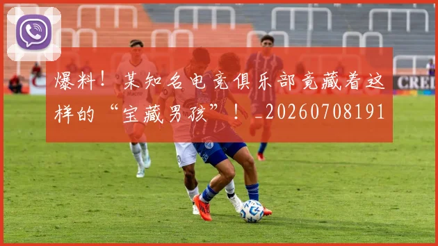 爆料!某知名电竞俱乐部竟藏着这样的“宝藏男孩”!_20260708191112