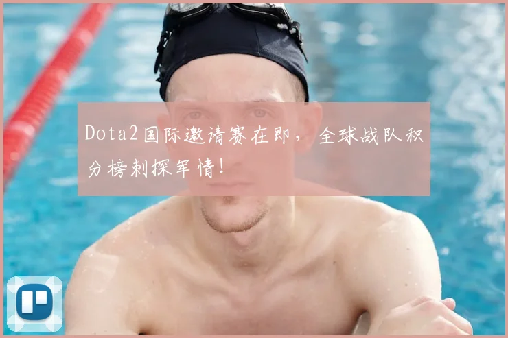 Dota2国际邀请赛在即,全球战队积分榜刺探军情!