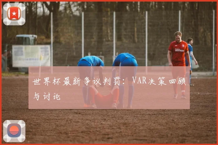 世界杯最新争议判罚：VAR决策回顾与讨论