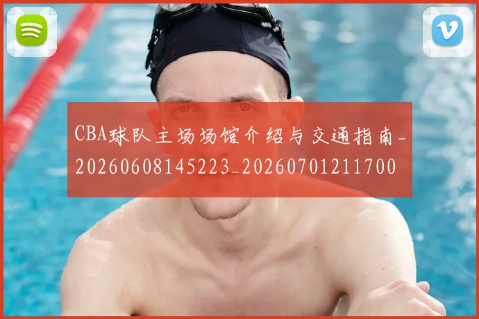 CBA球队主场场馆介绍与交通指南_20260608145223_20260701211700