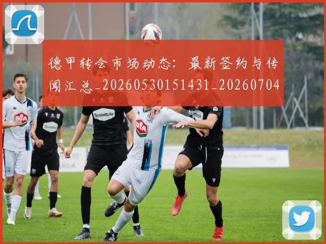 德甲转会市场动态:最新签约与传闻汇总_20260530151431_20260704173730