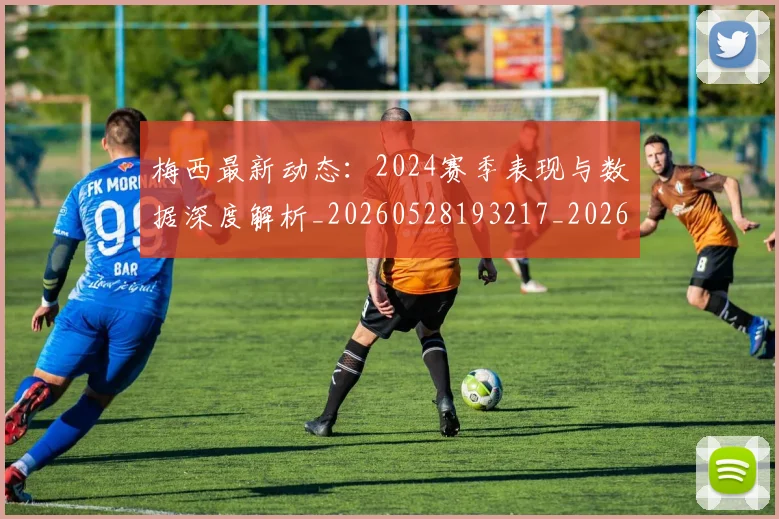 梅西最新动态：2024赛季表现与数据深度解析_20260528193217_20260707144709_20260731181643