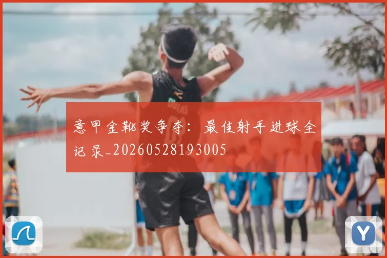 意甲金靴奖争夺:最佳射手进球全记录_20260528193005