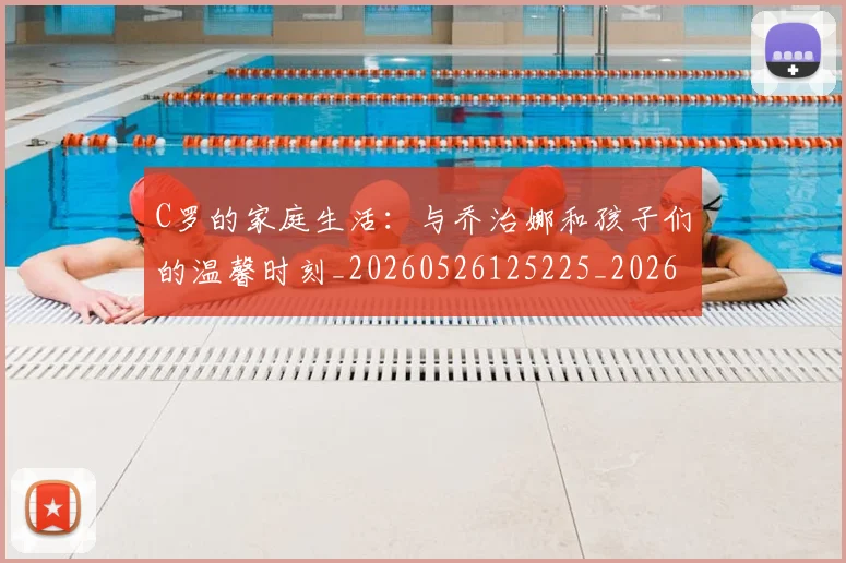 C罗的家庭生活：与乔治娜和孩子们的温馨时刻_20260526125225_20260701213357