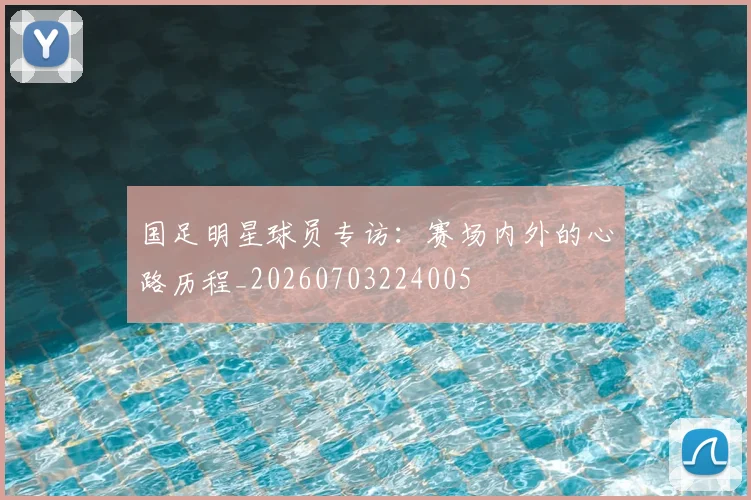 国足明星球员专访:赛场内外的心路历程_20260703224005