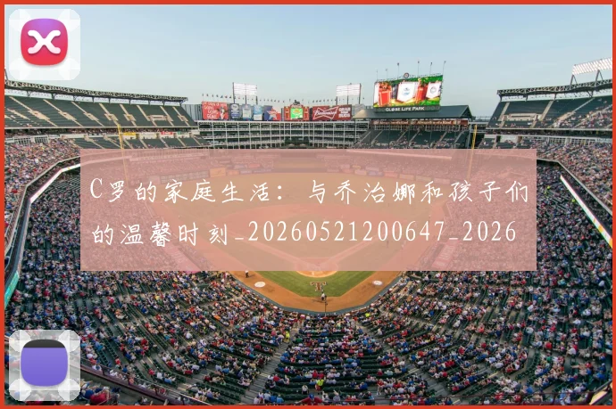 C罗的家庭生活：与乔治娜和孩子们的温馨时刻_20260521200647_20260712052110