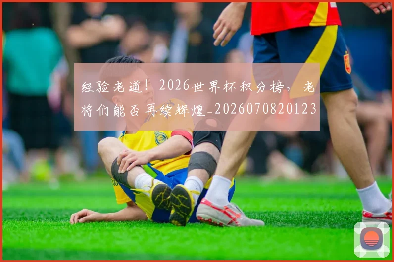 经验老道!2026世界杯积分榜,老将们能否再续辉煌_20260708201235