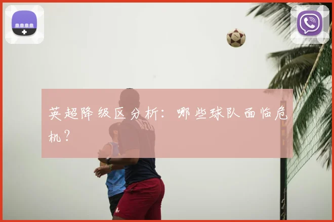 英超降级区分析：哪些球队面临危机？
