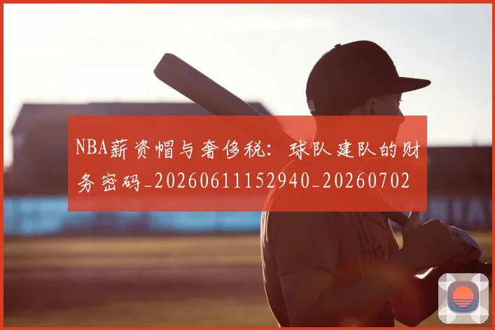NBA薪资帽与奢侈税：球队建队的财务密码_20260611152940_20260702195411_20260714214514