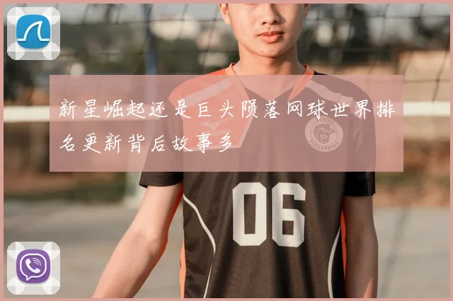 新星崛起还是巨头陨落网球世界排名更新背后故事多
