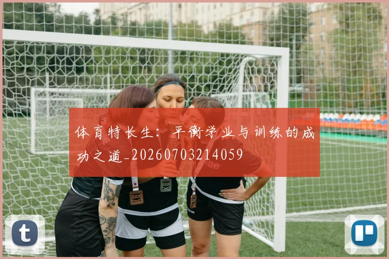 体育特长生:平衡学业与训练的成功之道_20260703214059