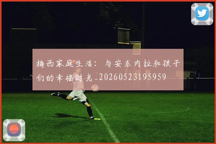 梅西家庭生活:与安东内拉和孩子们的幸福时光_20260523195959